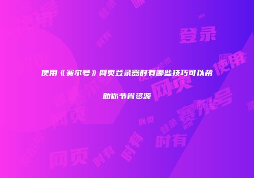 使用《赛尔号》网页登录器时有哪些技巧可以帮助你节省资源