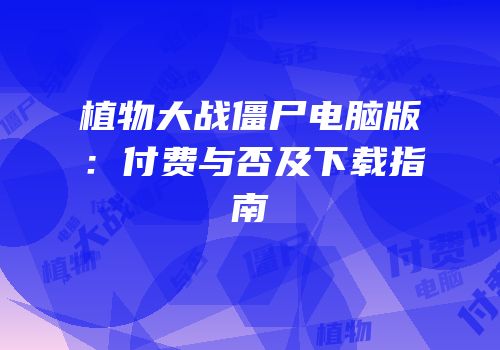 植物大战僵尸电脑版：付费与否及下载指南