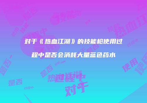对于《热血江湖》的技能枪使用过程中是否会消耗大量蓝色药水