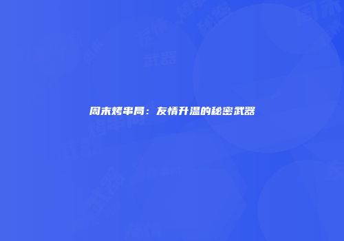 周末烤串局：友情升温的秘密武器