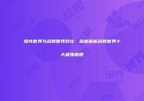 坦克世界与战舰世界对比：深度解析战舰世界十大最强船舰