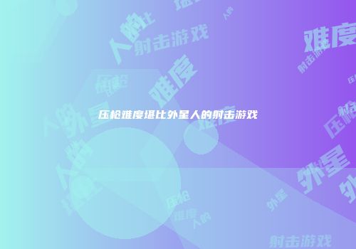 压枪难度堪比外星人的射击游戏