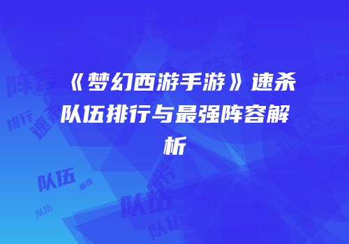 《梦幻西游手游》速杀队伍排行与最强阵容解析