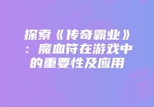 探索《传奇霸业》：魔血符在游戏中的重要性及应用