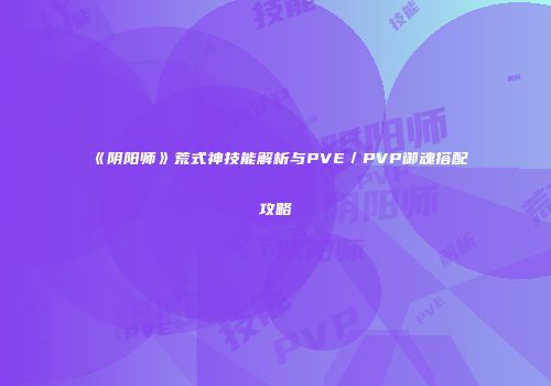 《阴阳师》荒式神技能解析与PVE／PVP御魂搭配攻略