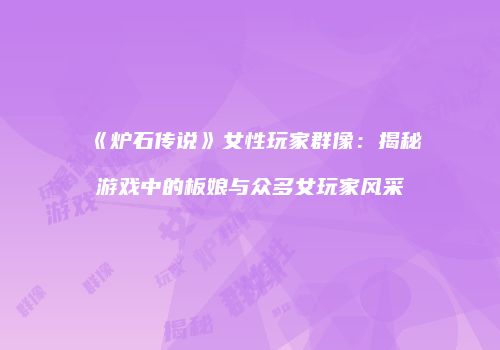 《炉石传说》女性玩家群像：揭秘游戏中的板娘与众多女玩家风采