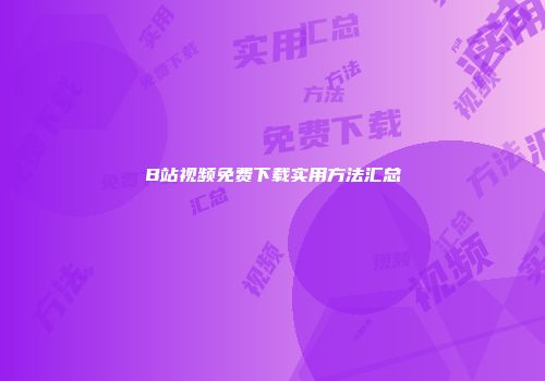 B站视频免费下载实用方法汇总