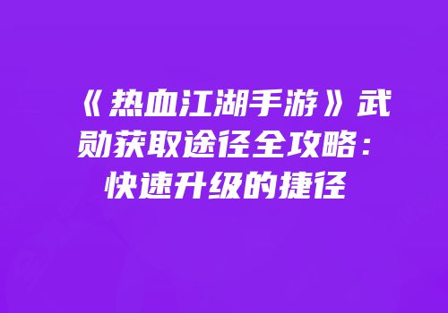 《热血江湖手游》武勋获取途径全攻略：快速升级的捷径