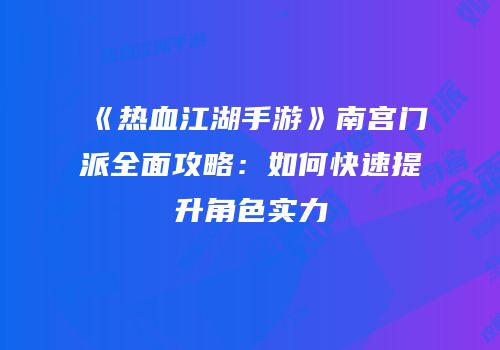 《热血江湖手游》南宫门派全面攻略：如何快速提升角色实力