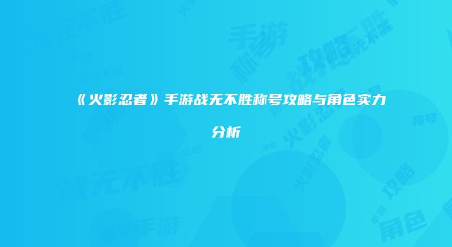 《火影忍者》手游战无不胜称号攻略与角色实力分析