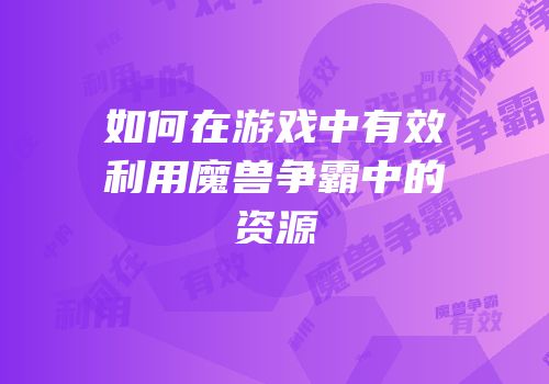 如何在游戏中有效利用魔兽争霸中的资源