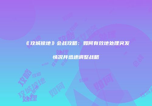 《攻城掠地》会战攻略：如何有效地处理突发情况并迅速调整战略