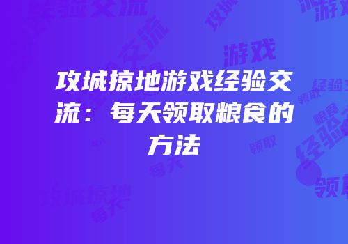 攻城掠地游戏经验交流：每天领取粮食的方法