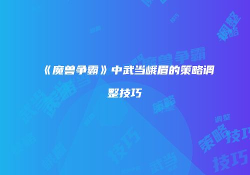 《魔兽争霸》中武当峨眉的策略调整技巧