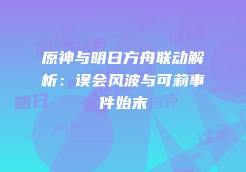 原神与明日方舟联动解析：误会风波与可莉事件始末