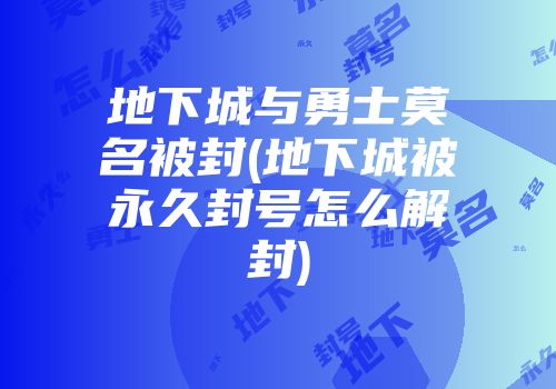 地下城与勇士莫名被封(地下城被永久封号怎么解封)