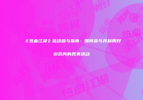 《热血江湖》活动参与指南：如何参与并利用好游戏内的各类活动