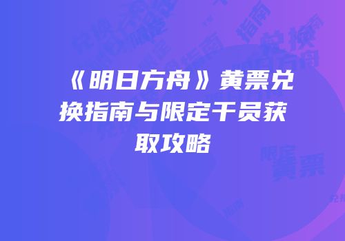 《明日方舟》黄票兑换指南与限定干员获取攻略
