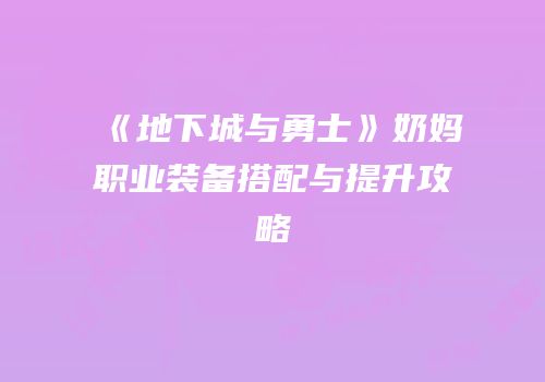 《地下城与勇士》奶妈职业装备搭配与提升攻略