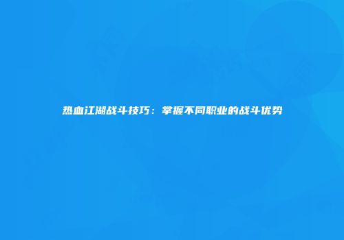 热血江湖战斗技巧：掌握不同职业的战斗优势