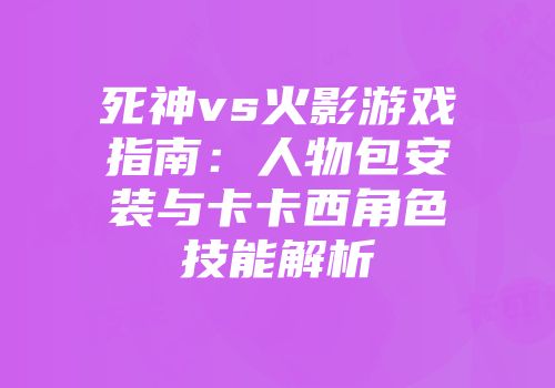 死神vs火影游戏指南：人物包安装与卡卡西角色技能解析