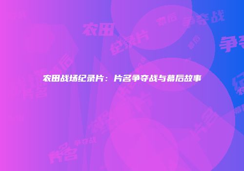 农田战场纪录片：片名争夺战与幕后故事