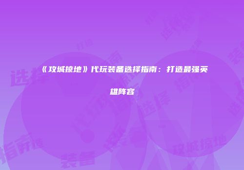 《攻城掠地》代玩装备选择指南：打造最强英雄阵容