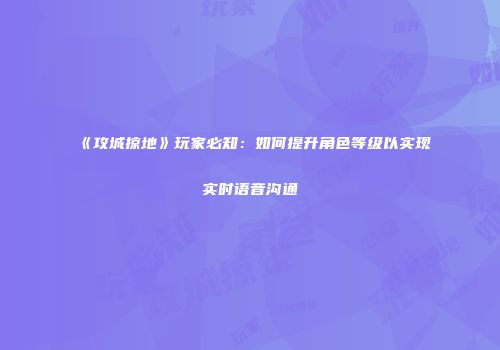 《攻城掠地》玩家必知：如何提升角色等级以实现实时语音沟通