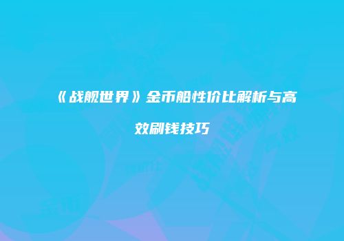 《战舰世界》金币船性价比解析与高效刷钱技巧