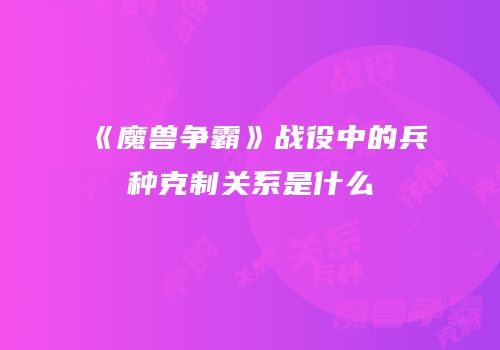《魔兽争霸》战役中的兵种克制关系是什么