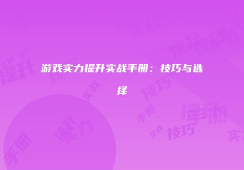 游戏实力提升实战手册：技巧与选择