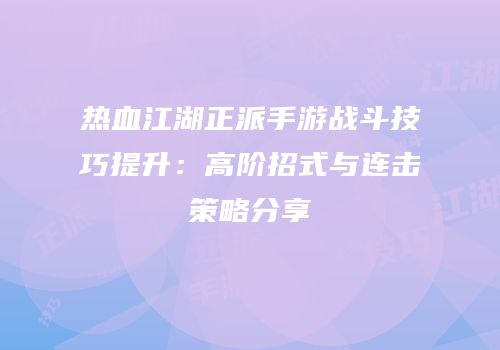 热血江湖正派手游战斗技巧提升：高阶招式与连击策略分享