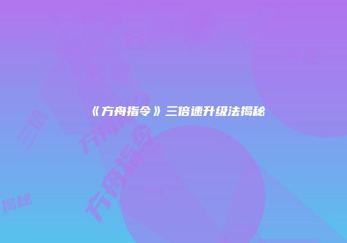 《方舟指令》三倍速升级法揭秘