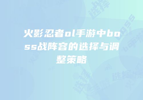 火影忍者ol手游中boss战阵容的选择与调整策略