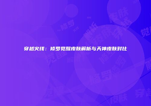 穿越火线：修罗觉醒皮肤解析与天神皮肤对比