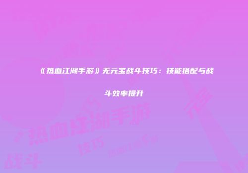 《热血江湖手游》无元宝战斗技巧：技能搭配与战斗效率提升