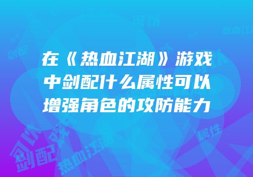在《热血江湖》游戏中剑配什么属性可以增强角色的攻防能力