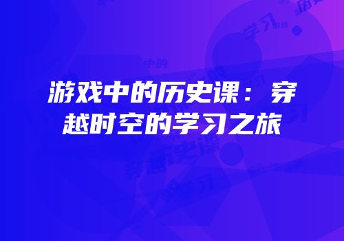 游戏中的历史课：穿越时空的学习之旅