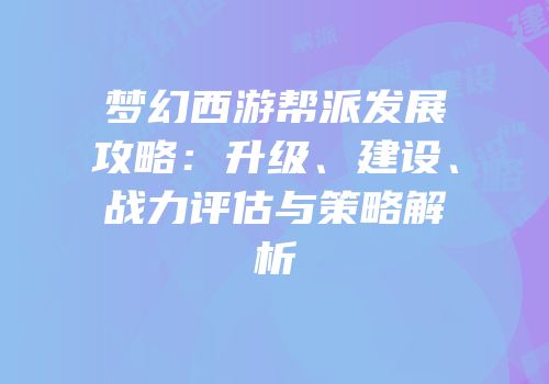 梦幻西游帮派发展攻略：升级、建设、战力评估与策略解析