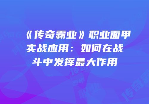 《传奇霸业》职业面甲实战应用：如何在战斗中发挥最大作用