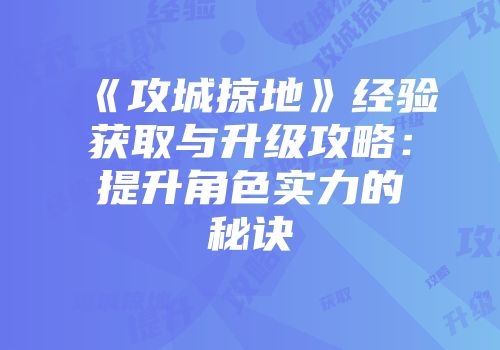 《攻城掠地》经验获取与升级攻略：提升角色实力的秘诀