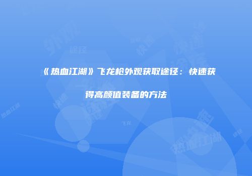 《热血江湖》飞龙枪外观获取途径：快速获得高颜值装备的方法