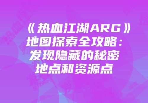 《热血江湖ARG》地图探索全攻略：发现隐藏的秘密地点和资源点
