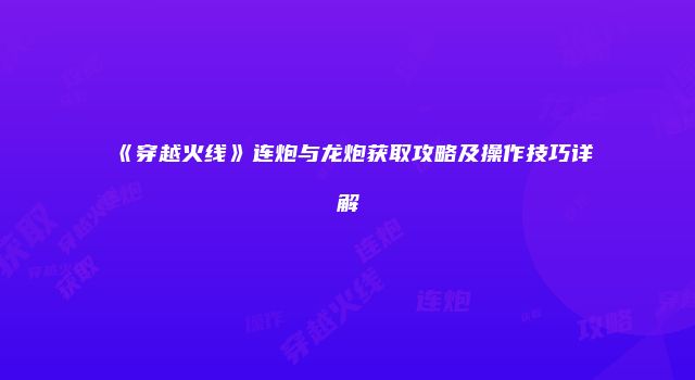 《穿越火线》连炮与龙炮获取攻略及操作技巧详解
