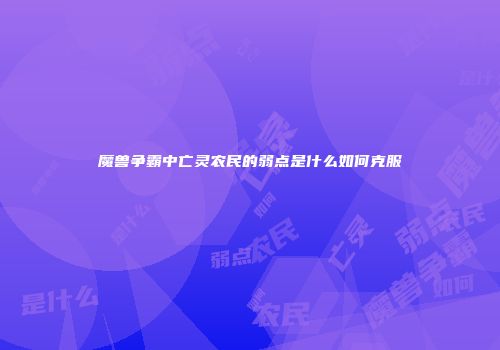 魔兽争霸中亡灵农民的弱点是什么如何克服