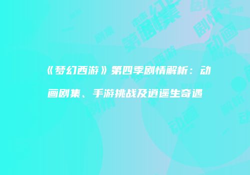 《梦幻西游》第四季剧情解析：动画剧集、手游挑战及逍遥生奇遇