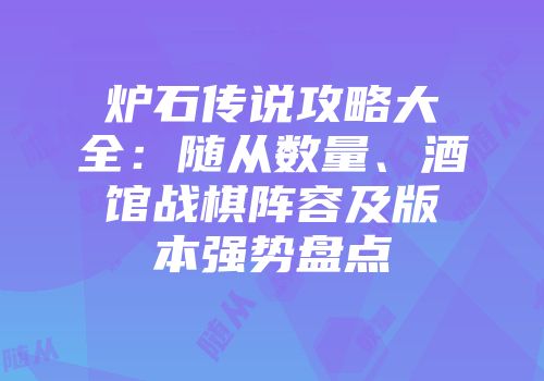 炉石传说攻略大全：随从数量、酒馆战棋阵容及版本强势盘点