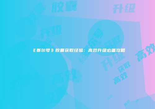 《赛尔号》胶囊获取经验：高效升级必备攻略