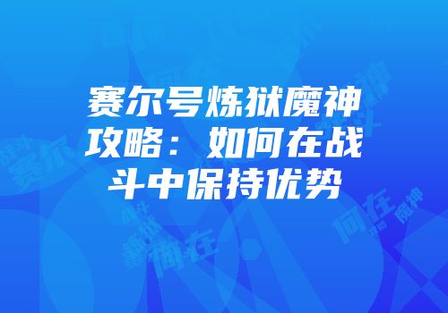 赛尔号炼狱魔神攻略：如何在战斗中保持优势