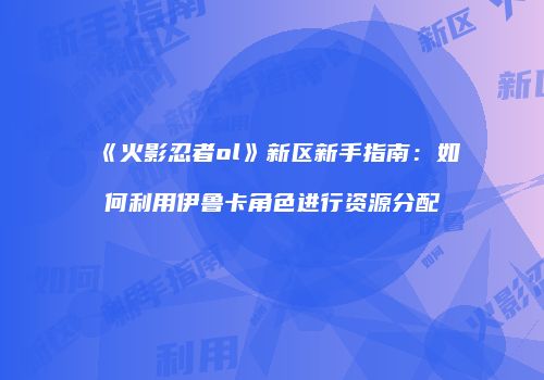 《火影忍者ol》新区新手指南：如何利用伊鲁卡角色进行资源分配